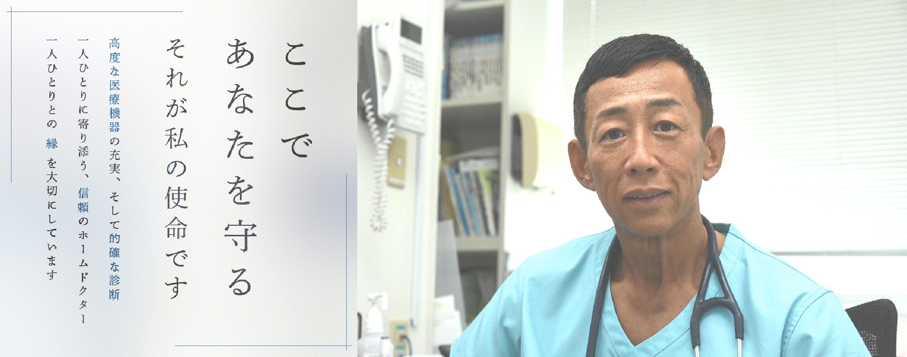 ここであなたを守るそれが私の使命です 高度な医療機器の充実、そして的確な診断一人ひとりに寄り添う、信頼のホームドクター一人ひとりとの縁を大切にしています